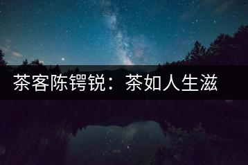 茶客陳鍔銳：茶如人生滋味長(zhǎng)