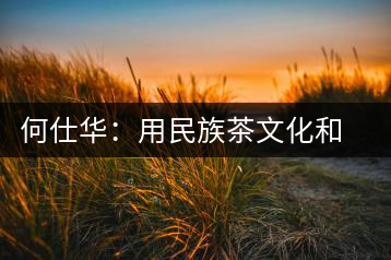 何仕華：用民族茶文化和質量來鑄造品牌