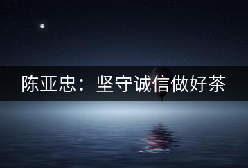 陳亞忠：堅(jiān)守誠信做好茶