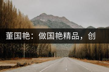 董國(guó)艷：做國(guó)艷精品，創(chuàng)百年茶企