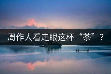 周作人看走眼這杯“茶”？