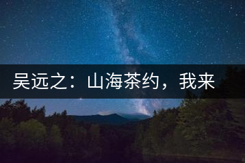 吳遠(yuǎn)之：山海茶約，我來因?yàn)槟阍? decoding=