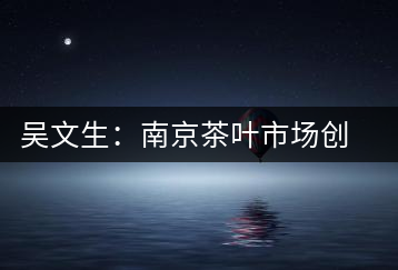 吳文生：南京茶葉市場創(chuàng)始人