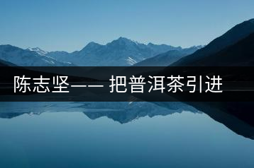 陳志堅—— 把普洱茶引進四平的人