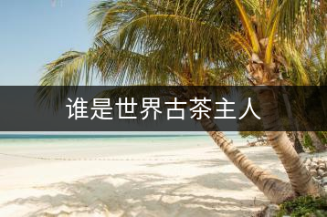 誰(shuí)是世界古茶主人