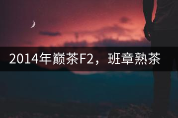 2014年巔茶F2，班章熟茶跟蹤品飲
