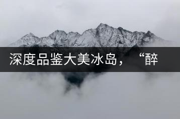 深度品鑒大美冰島，“醉”得妙