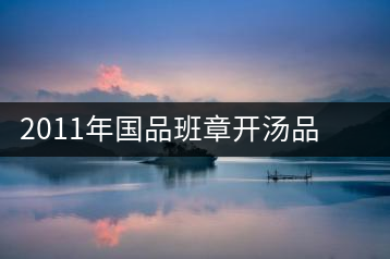 2011年國品班章開湯品鑒∣經(jīng)典回顧，王者風范