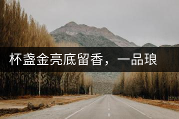 杯盞金亮底留香，一品瑯琊知下關(guān)