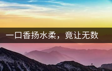 一口香揚(yáng)水柔，竟讓無數(shù)人沉迷于此