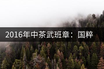 2016年中茶武班章：國粹精品、武者風范