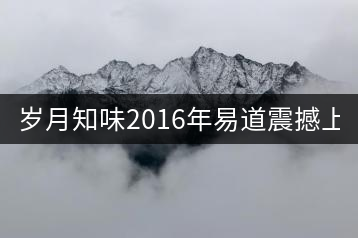 歲月知味2016年易道震撼上市！
