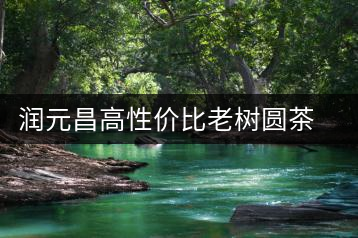 潤(rùn)元昌高性?xún)r(jià)比老樹(shù)圓茶新品上市