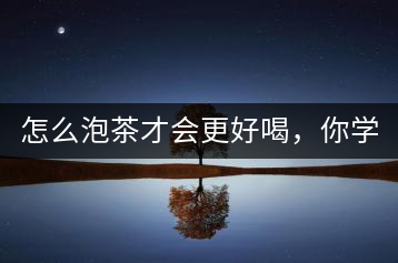 怎么泡茶才會(huì)更好喝，你學(xué)會(huì)了嗎？
