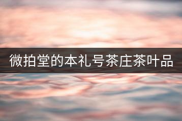 微拍堂的本禮號茶莊茶葉品質(zhì)如何？
