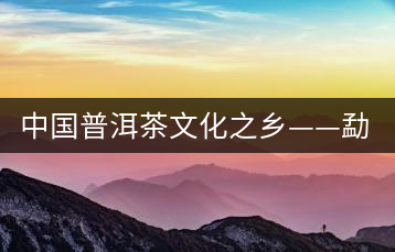 中國普洱茶文化之鄉(xiāng)——勐海