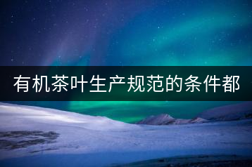 有機(jī)茶葉生產(chǎn)規(guī)范的條件都有哪些？（上敘）