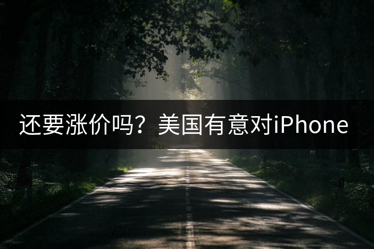 還要漲價(jià)嗎?美國(guó)有意對(duì)iPhone加征10%關(guān)稅 還要漲價(jià)嗎?美國(guó)有意對(duì)iPhone加征10%關(guān)稅