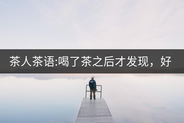 茶人茶語(yǔ):喝了茶之后才發(fā)現(xiàn)，好喝的不是茶，而是你愿...茶人茶語(yǔ)：喝了茶之后才發(fā)現(xiàn)，好喝的不是茶，而是你愿意讓它好喝