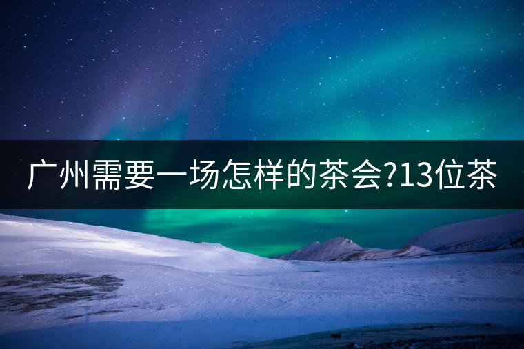 廣州需要一場(chǎng)怎樣的茶會(huì)?13位茶人，39款珍愛茶品，在...廣州需要一場(chǎng)怎樣的茶會(huì)？13位茶人，39款珍愛茶品，在這里揭曉