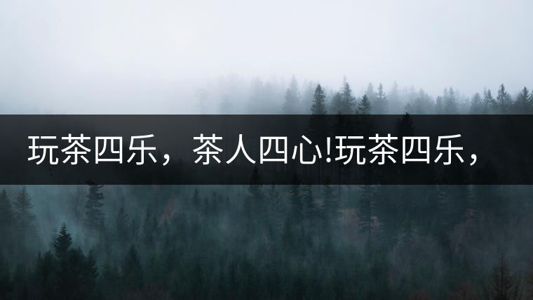 玩茶四樂，茶人四心!玩茶四樂，茶人四心！