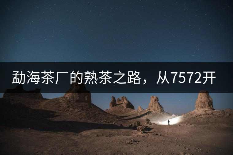 勐海茶廠的熟茶之路，從7572開始