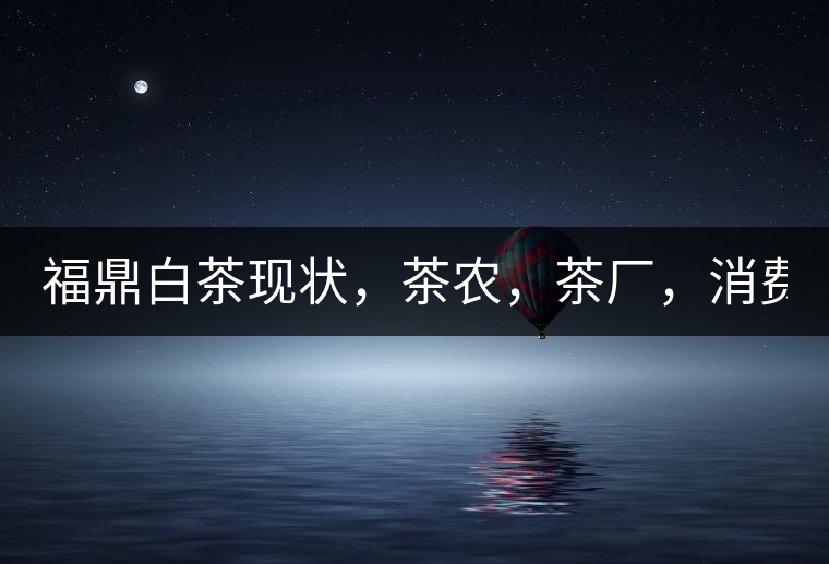 福鼎白茶現(xiàn)狀，茶農(nóng)，茶廠，消費(fèi)者如何三贏!福鼎白茶現(xiàn)狀，茶農(nóng)，茶廠，消費(fèi)者如何三贏！
