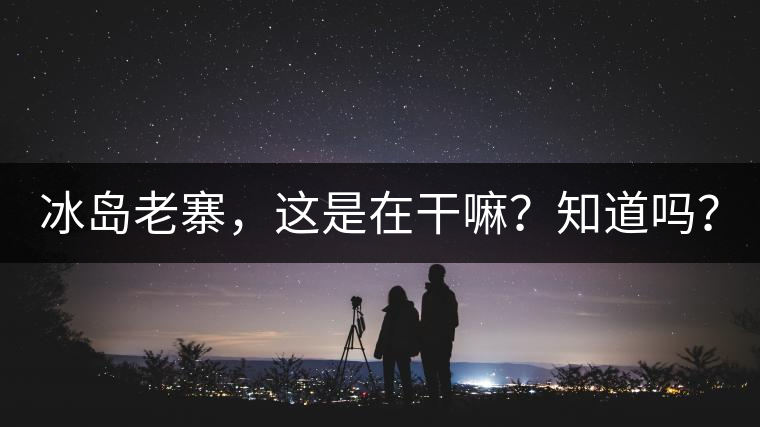 冰島老寨，這是在干嘛？知道嗎？