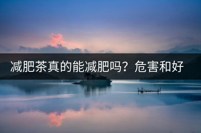 減肥茶真的能減肥嗎？危害和好處你一定得了解清楚！減肥講科學(xué)