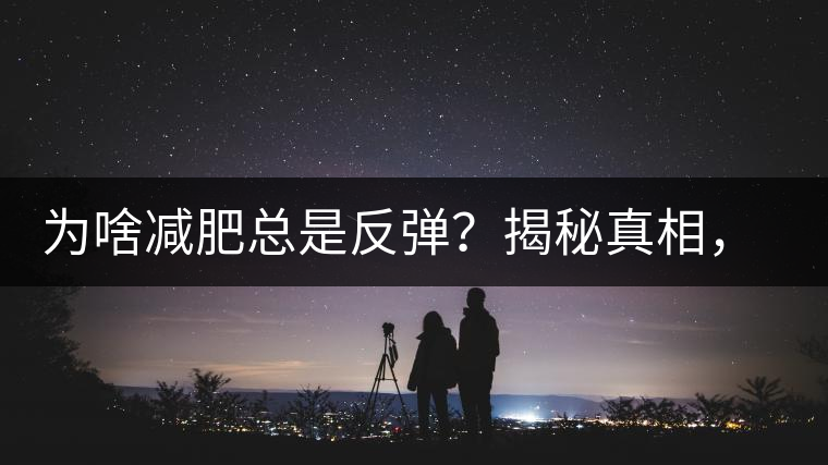 為啥減肥總是反彈？揭秘真相，喝減肥茶，助你減肥事半功倍！