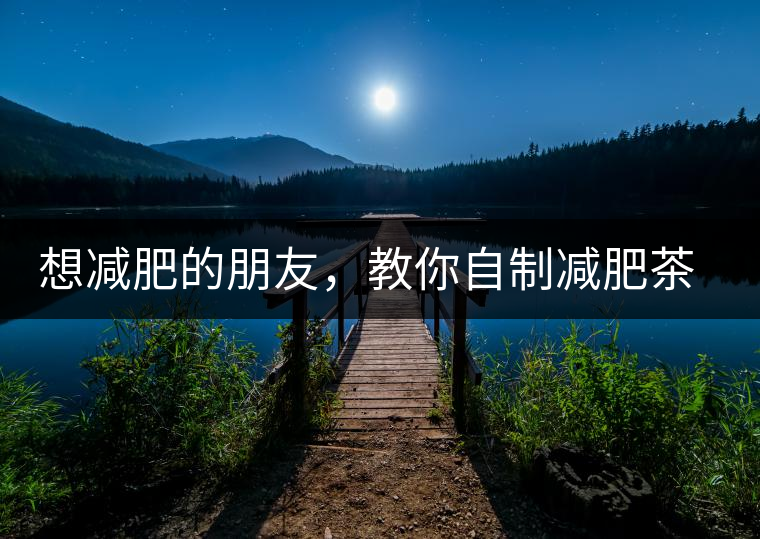 想減肥的朋友，教你自制減肥茶想減肥的朋友，教你自制減肥茶