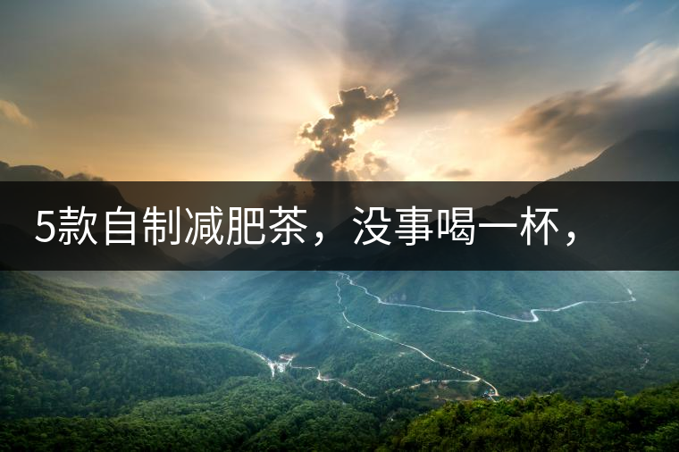 5款自制減肥茶，沒(méi)事喝一杯，或許一天比一天瘦5款自制減肥茶，沒(méi)事喝一杯，或許一天比一天瘦