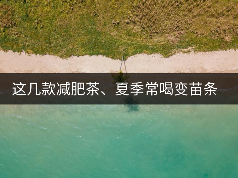 這幾款減肥茶、夏季常喝變苗條這幾款減肥茶、夏季常喝變苗條