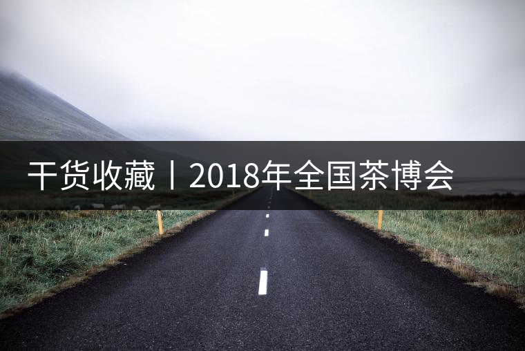 干貨收藏丨2018年全國茶博會(huì)、茶展會(huì)早知道干貨收藏丨2018年全國茶博會(huì)、茶展會(huì)早知道