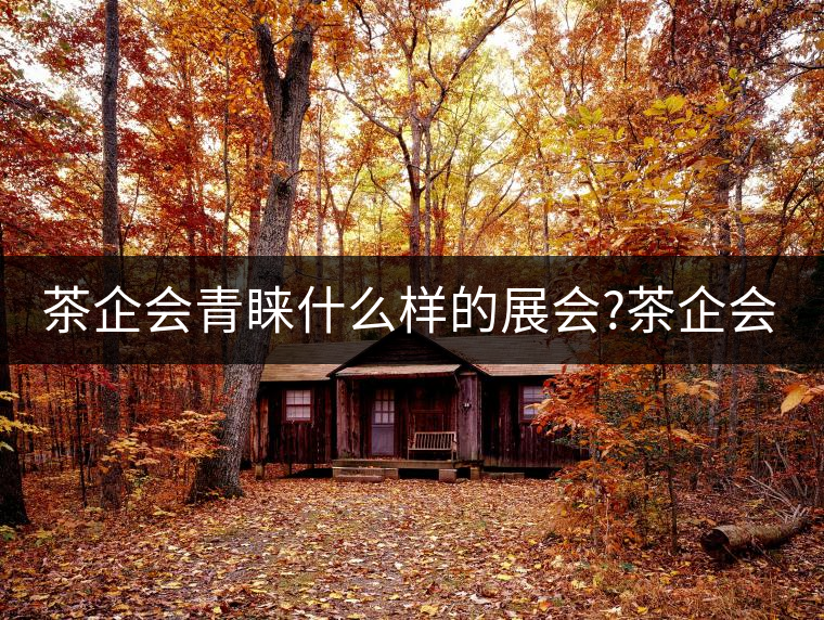 茶企會青睞什么樣的展會?茶企會青睞什么樣的展會？