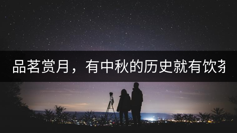 品茗賞月，有中秋的歷史就有飲茶的歷史!品茗賞月，有中秋的歷史就有飲茶的歷史！