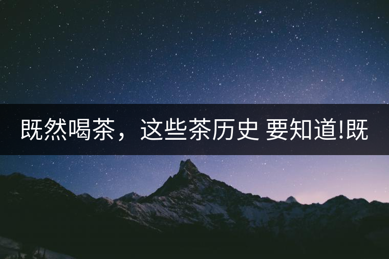 既然喝茶，這些茶歷史 要知道!既然喝茶，這些茶歷史 要知道！