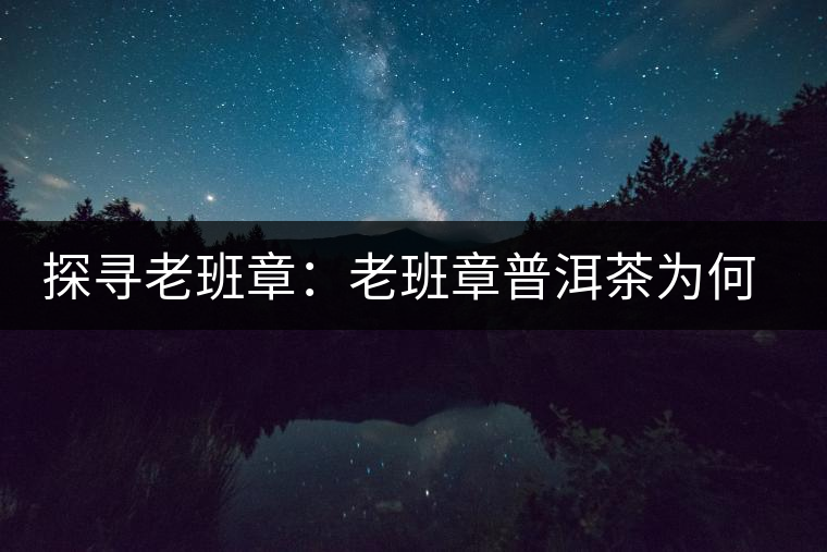 探尋老班章：老班章普洱茶為何稱王？