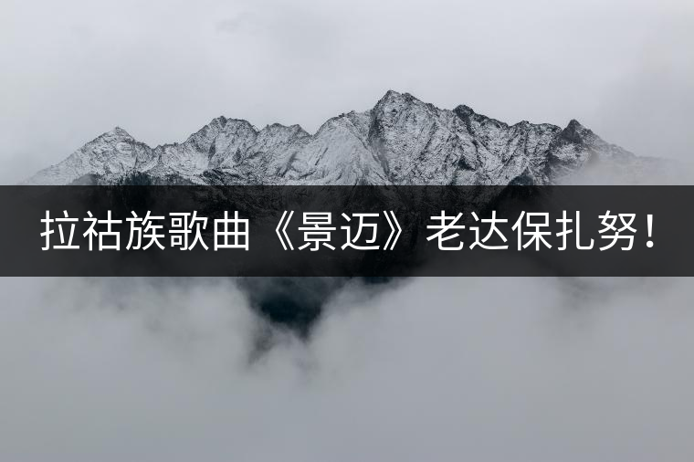 拉祜族歌曲《景邁》老達(dá)保扎努！