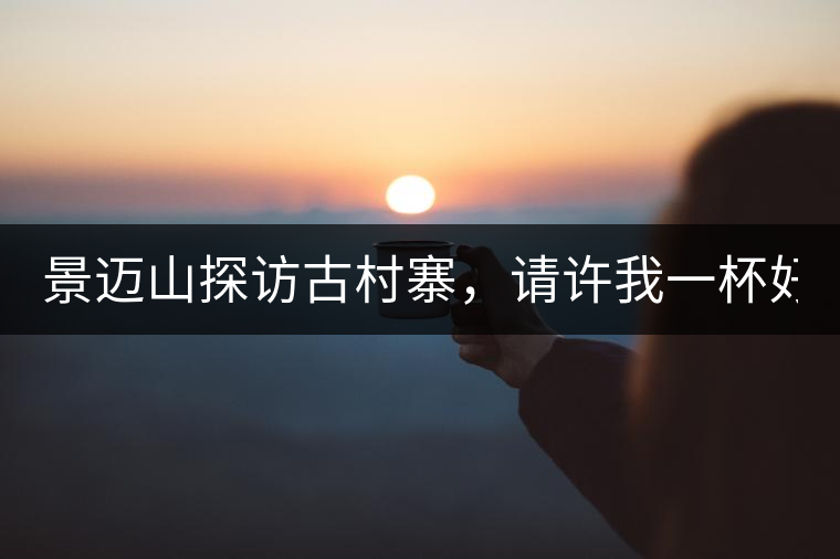 景邁山探訪古村寨，請?jiān)S我一杯好茶！