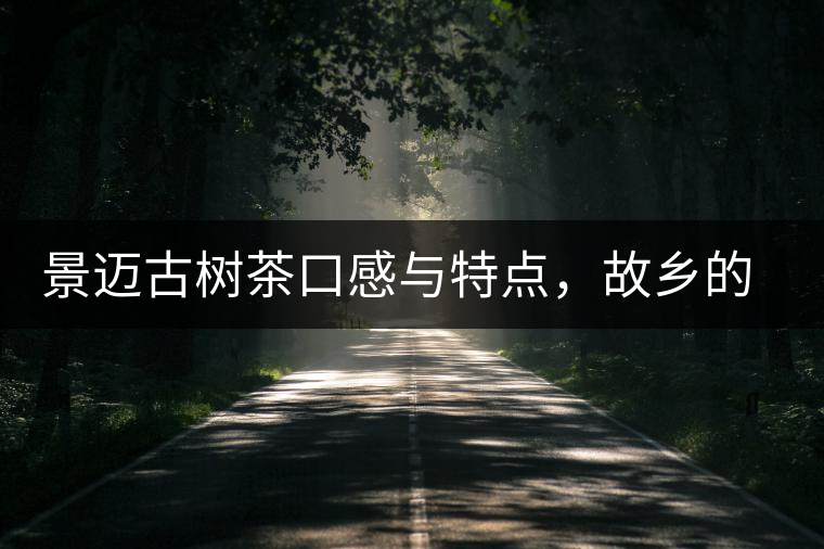 景邁古樹茶口感與特點(diǎn)，故鄉(xiāng)的普洱茶