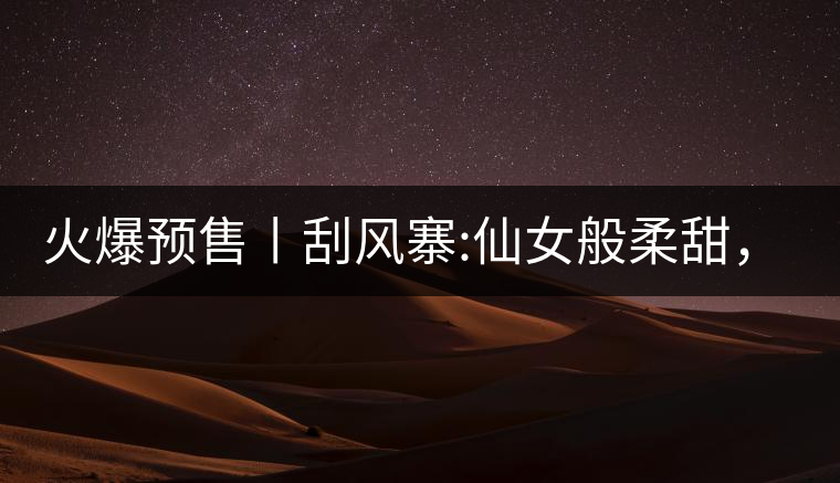 火爆預售丨刮風寨:仙女般柔甜，滿溢山野氣息，一口就...火爆預售丨刮風寨：仙女般柔甜，滿溢山野氣息，一口就勾了魂