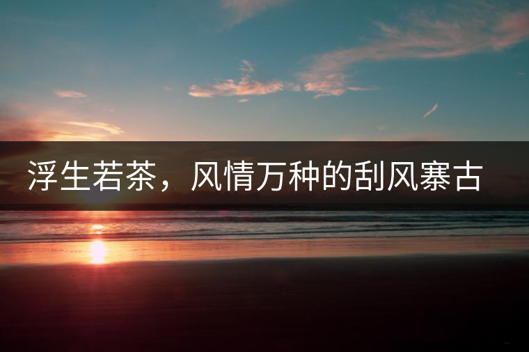 浮生若茶，風(fēng)情萬(wàn)種的刮風(fēng)寨古樹茶浮生若茶，風(fēng)情萬(wàn)種的刮風(fēng)寨古樹茶