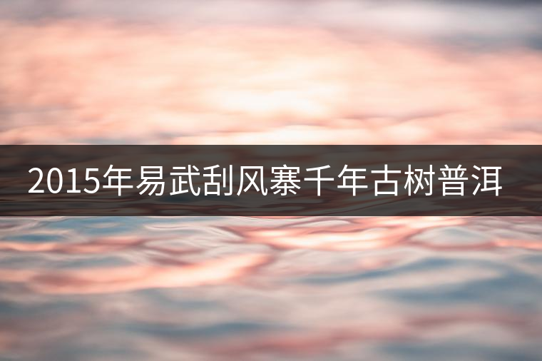 2015年易武刮風(fēng)寨千年古樹普洱茶，雖然價(jià)格不菲，可...2015年易武刮風(fēng)寨千年古樹普洱茶，雖然價(jià)格不菲，可未必是真
