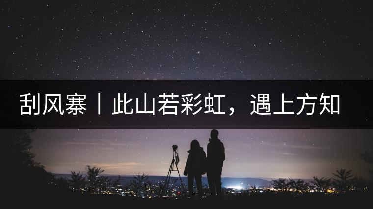 刮風(fēng)寨丨此山若彩虹，遇上方知有刮風(fēng)寨丨此山若彩虹，遇上方知有