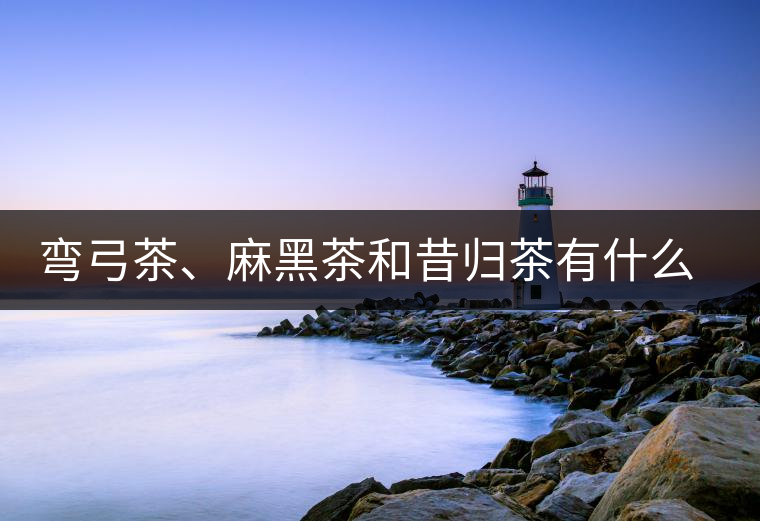 彎弓茶、麻黑茶和昔歸茶有什么不同彎弓茶、麻黑茶和昔歸茶有什么不同