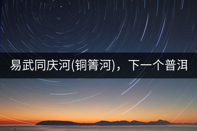 易武同慶河(銅箐河)，下一個普洱茶新貴?易武同慶河(銅箐河)，下一個普洱茶新貴？