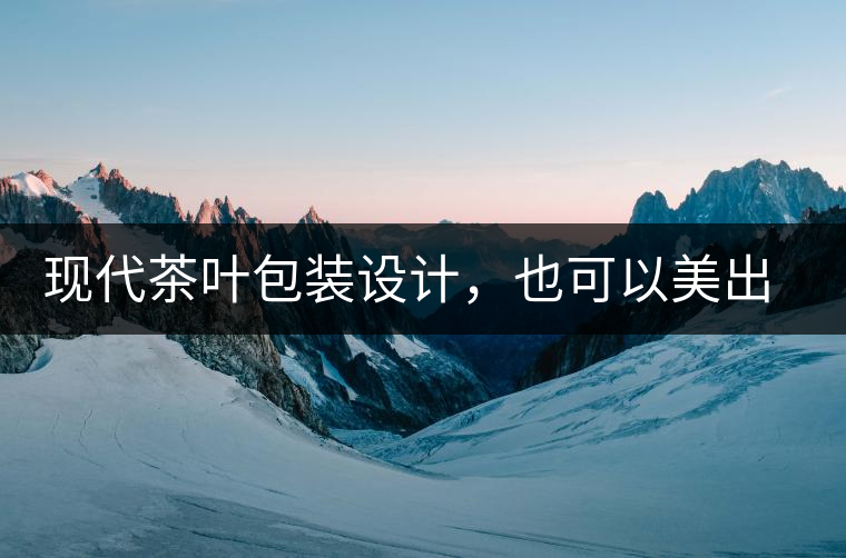 現(xiàn)代茶葉包裝設(shè)計(jì)，也可以美出千年的韻味