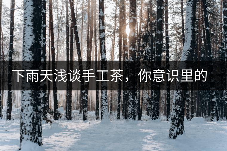 下雨天淺談手工茶，你意識(shí)里的僅僅是包裝上印著純手工三個(gè)字？