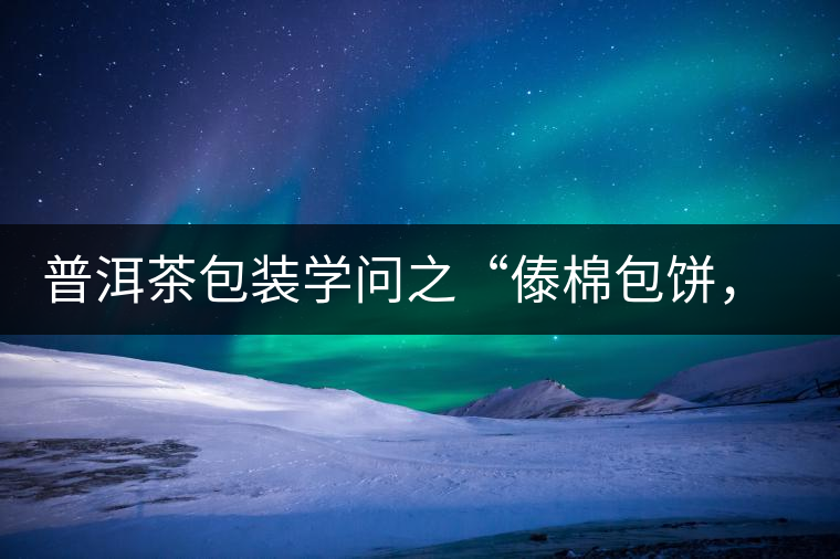 普洱茶包裝學(xué)問之“傣棉包餅，筍殼扎筒”，真正的細節(jié)完勝一切